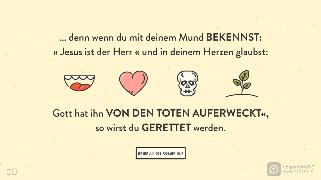 Römer 10,9: … denn wenn du mit deinem Mund BEKENNST: » Jesus ist der Herr « und in deinem Herzen glaubst: » Gott hat ihn VON DEN TOTEN AUFERWECKT«, so wirst du GERETTET werden.