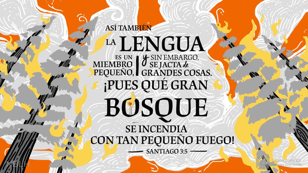 Santiago 3:5: ASÍ TAMBIÉN LA LENGUA ES UN MIEMBRO PEQUEÑO, y sin embargo, SE JACTA de GRANDES COSAS. ¡PUES QUÉ GRAN BOSQUE SE INCENDIA CON TAN PEQUEÑO FUEGO!