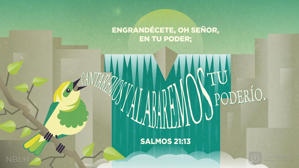 Salmo 21:13: ENGRANDÉCETE, OH SEÑOR, EN TU PODER; CANTAREMOS Y ALABAREMOS TU PODERÍO.