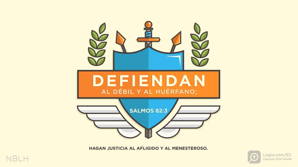 Salmo 82:3: DEFIENDAN AL DÉBIL Y AL HUÉRFANO; HAGAN JUSTICIA AL AFLIGIDO Y AL MENESTEROSO.