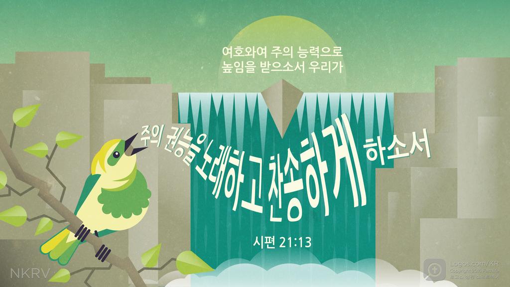시편 21:13: 여호와여 주의 능력으로 높임을 받으소서 우리가 주의 권능을 노래하고 찬송하게 하소서