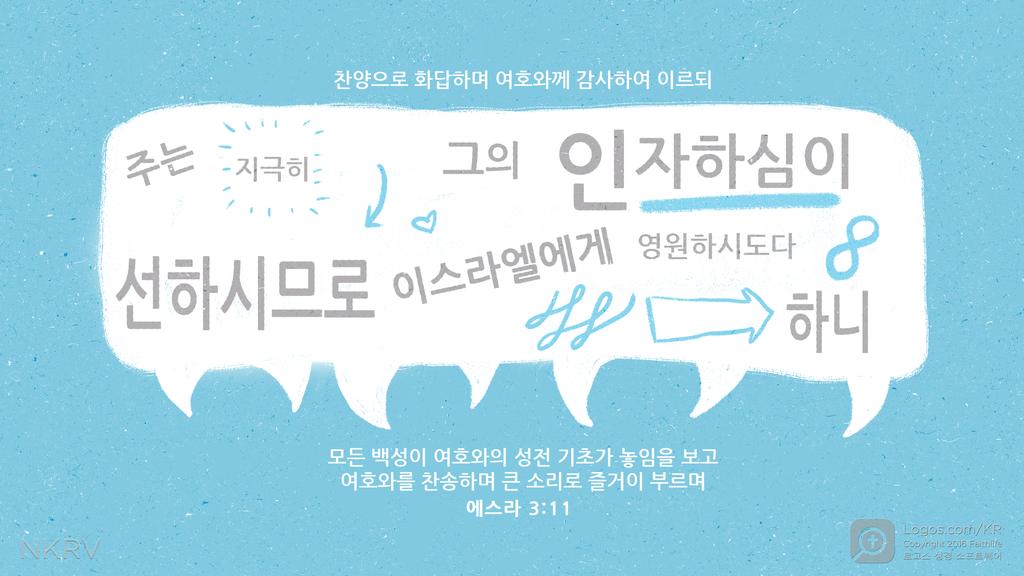 에스라 3:11: 찬양으로 화답하며 여호와께 감사하여 이르되 주는 지극히 선하시므로 그의 인자하심이 이스라엘에게 영원하시도다 하니 모든 백성이 여호와의 성전 기초가 놓임을 보고 여호와를 찬송하며 큰 소리로 즐거이 부르며