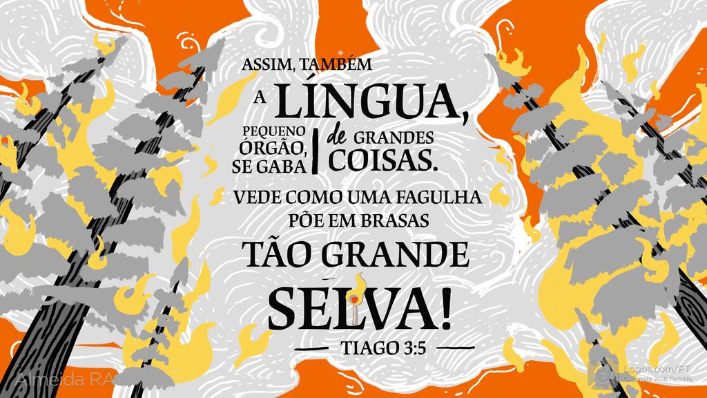 Tiago 3.5: ASSIM, TAMBÉM A LÍNGUA, PEQUENO ÓRGÃO, SE GABA de GRANDES COISAS. VEDE COMO UMA FAGULHA PÕE EM BRASAS TÃO GRANDE SELVA!
