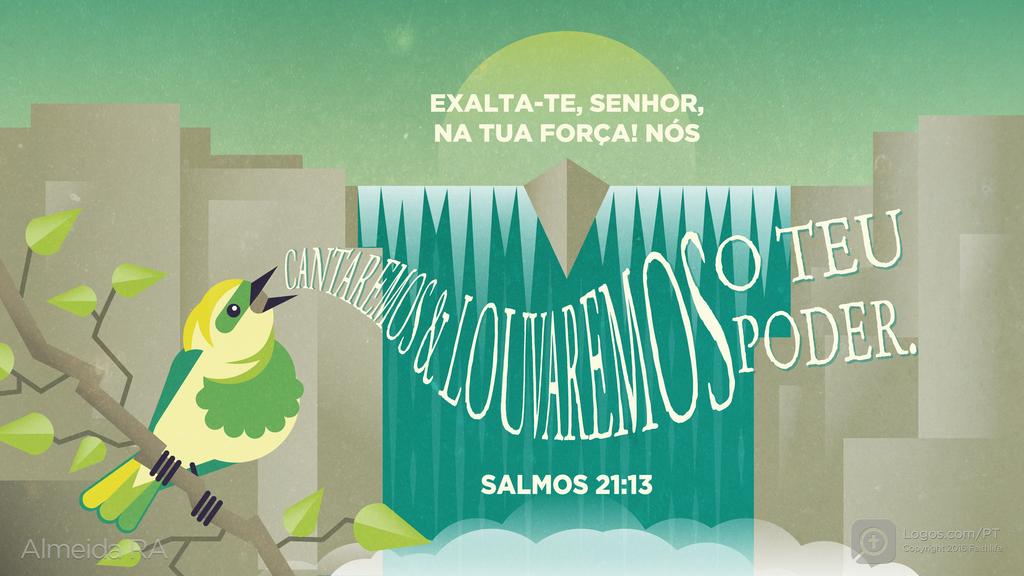 Salmo 21.13: EXALTA-TE, SENHOR, NA TUA FORÇA! NÓS CANTAREMOS & LOUVAREMOS O TEU PODER.