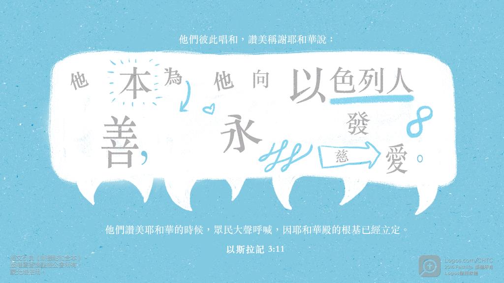 以斯拉記 3：11: 他們彼此唱和，讚美稱謝耶和華說：他本為善，他向以色列人永發慈愛。他們讚美耶和華的時候，眾民大聲呼喊，因耶和華殿的根基已經立定。