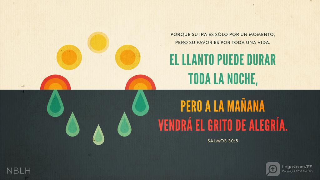 Salmo 30:5: PORQUE SU IRA ES SÓLO POR UN MOMENTO, PERO SU FAVOR ES POR TODA UNA VIDA. EL LLANTO PUEDE DURAR TODA LA NOCHE, PERO A LA MAÑANA VENDRÁ EL GRITO DE ALEGRÍA.