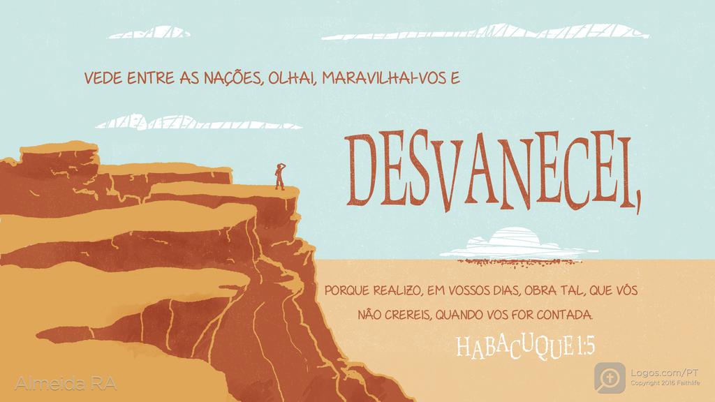 Habacuque 1.5: VEDE ENTRE AS NAÇÕES, OLHAI, MARAVILHAI-VOS E DESVANECEI, PORQUE REALIZO, EM VOSSOS DIAS, OBRA TAL, QUE VÓS NÃO CREREIS, QUANDO VOS FOR CONTADA.