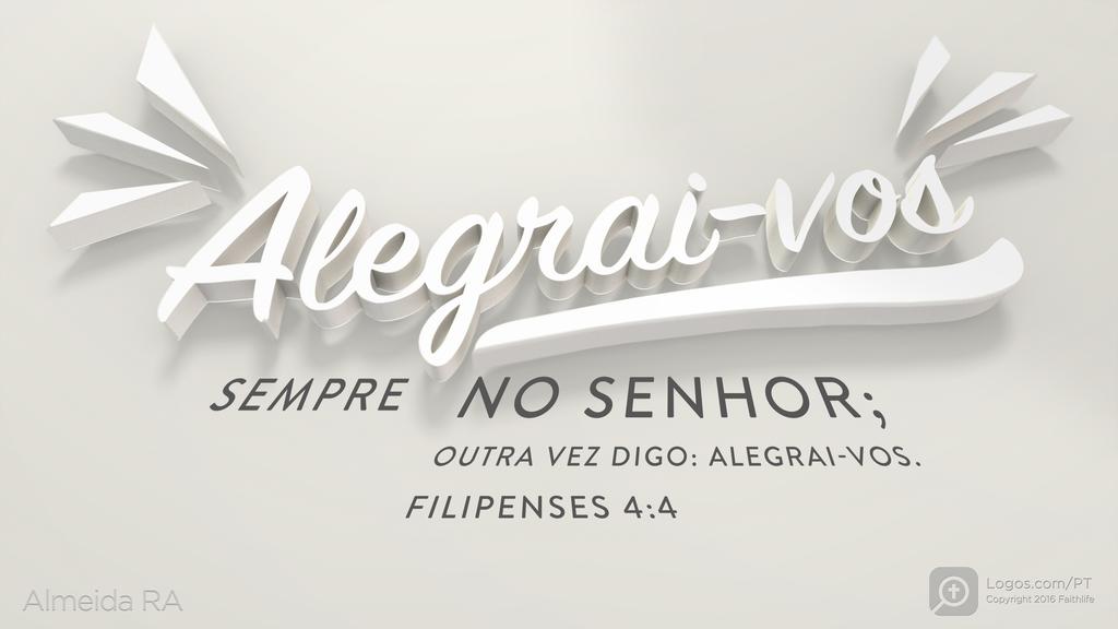 Filipenses 4.4: Alegrai-vos SEMPRE NO SENHOR; OUTRA VEZ DIGO: ALEGRAI-VOS.