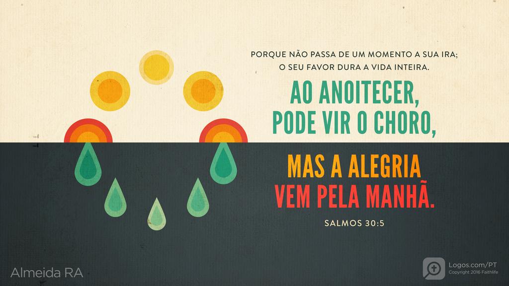 Salmo 30.5: PORQUE NÃO PASSA DE UM MOMENTO A SUA IRA; O SEU FAVOR DURA A VIDA INTEIRA. AO ANOITECER, PODE VIR O CHORO, MAS A ALEGRIA VEM PELA MANHÃ.