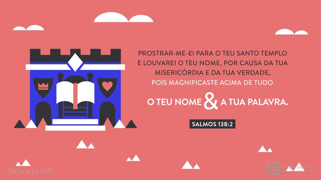 Salmo 138.2: PROSTRAR-ME-EI PARA O TEU SANTO TEMPLO E LOUVAREI O TEU NOME, POR CAUSA DA TUA MISERICÓRDIA E DA TUA VERDADE, POIS MAGNIFICASTE ACIMA DE TUDO O TEU NOME & A TUA PALAVRA.