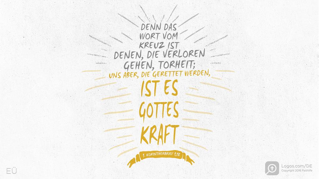 1. Korinther 1,18: DENN DAS WORT VOM KREUZ IST DENEN, DIE VERLOREN GEHEN, TORHEIT; UNS ABER, DIE GERETTET WERDEN, IST ES GOTTES KRAFT