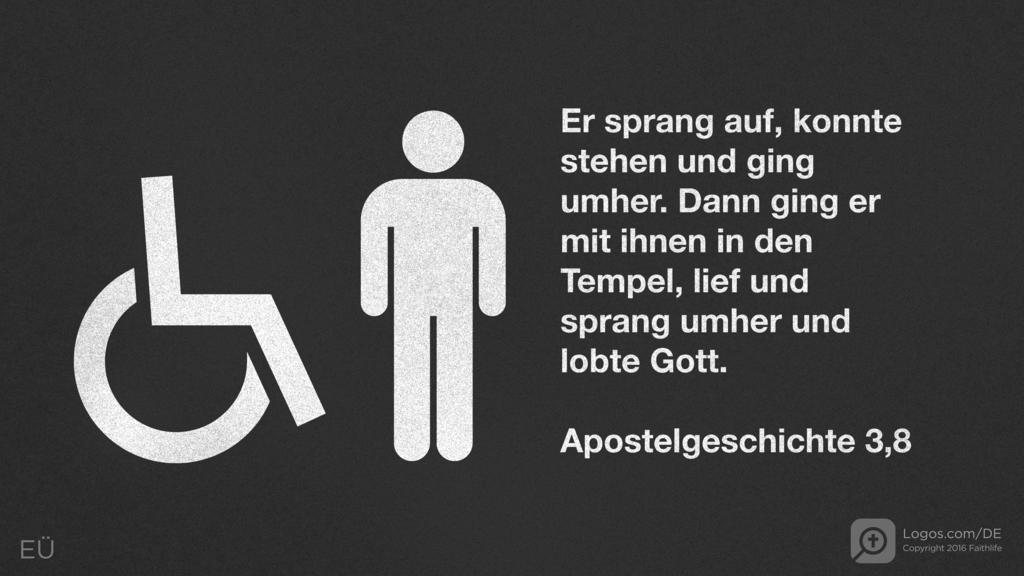 Apostelgeschichte 3,8: Er sprang auf, konnte stehen und ging umher. Dann ging er mit ihnen in den Tempel, lief und sprang umher und lobte Gott.