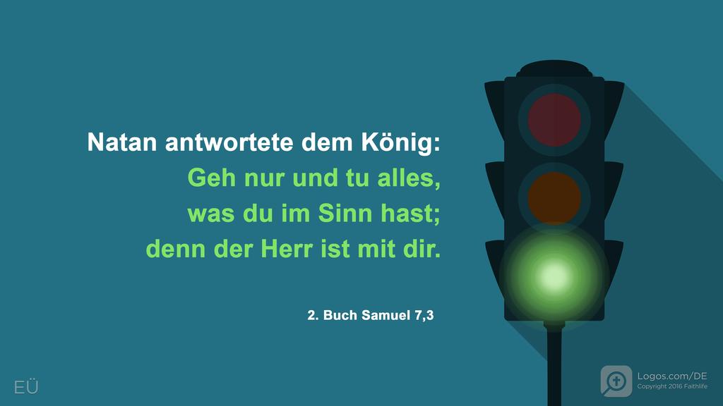 2. Samuel 7,3: Natan antwortete dem König: Geh nur und tu alles, was du im Sinn hast; denn der Herr ist mit dir.