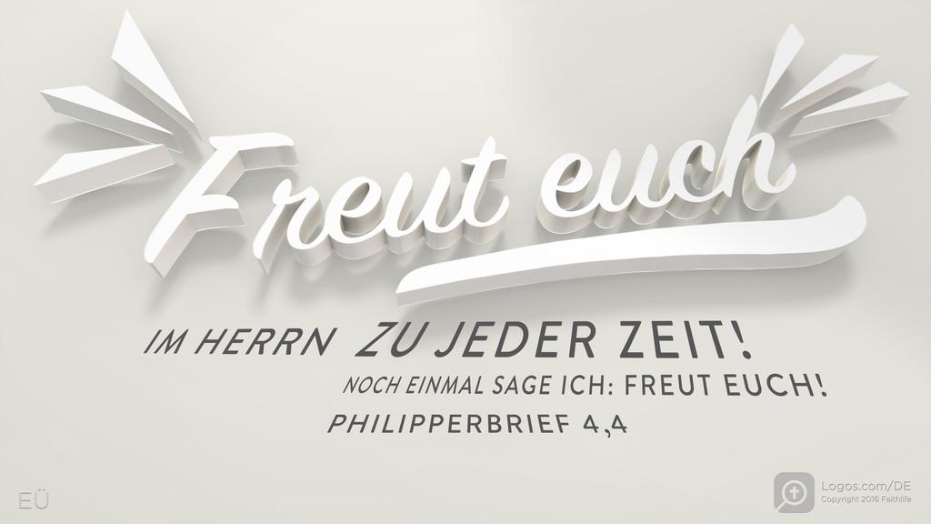 Philipper 4,4: Freut euch IM HERRN ZU JEDER ZEIT! NOCH EINMAL SAGE ICH: FREUT EUCH!