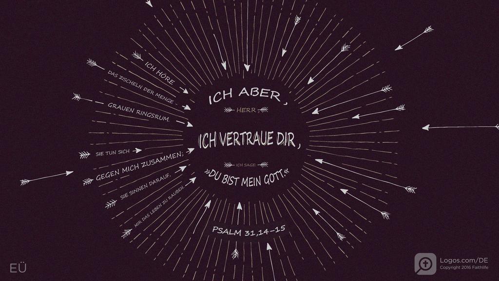 Psalm 31,13–14: ICH HÖRE DAS ZISCHELN DER MENGE - GRAUEN RINGSRUM. SIE TUN SICH GEGEN MICH ZUSAMMEN; SIE SINNEN DARAUF, MIR DAS LEBEN ZU RAUBEN. ICH ABER, HERR, ICH VERTRAUE DIR, ICH SAGE: »DU BIST MEIN GOTT.«