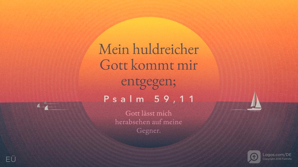 Psalm 59,10: Mein huldreicher Gott kommt mir entgegen; Gott lässt mich herabsehen auf meine Gegner.