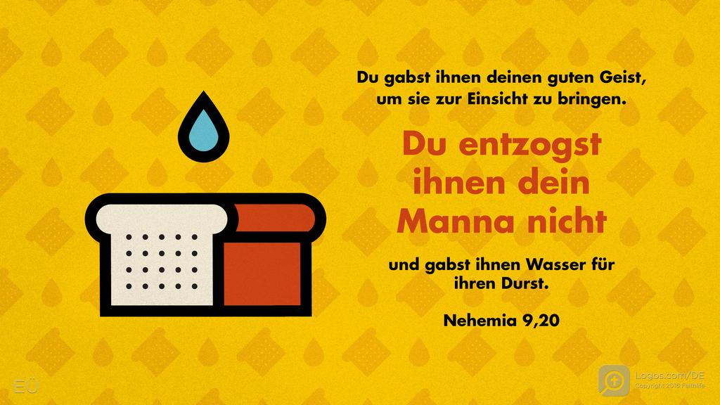 Nehemia 9,20: Du gabst ihnen deinen guten Geist, um sie zur Einsicht zu bringen. Du entzogst ihnen dein Manna nicht und gabst ihnen Wasser für ihren Durst.