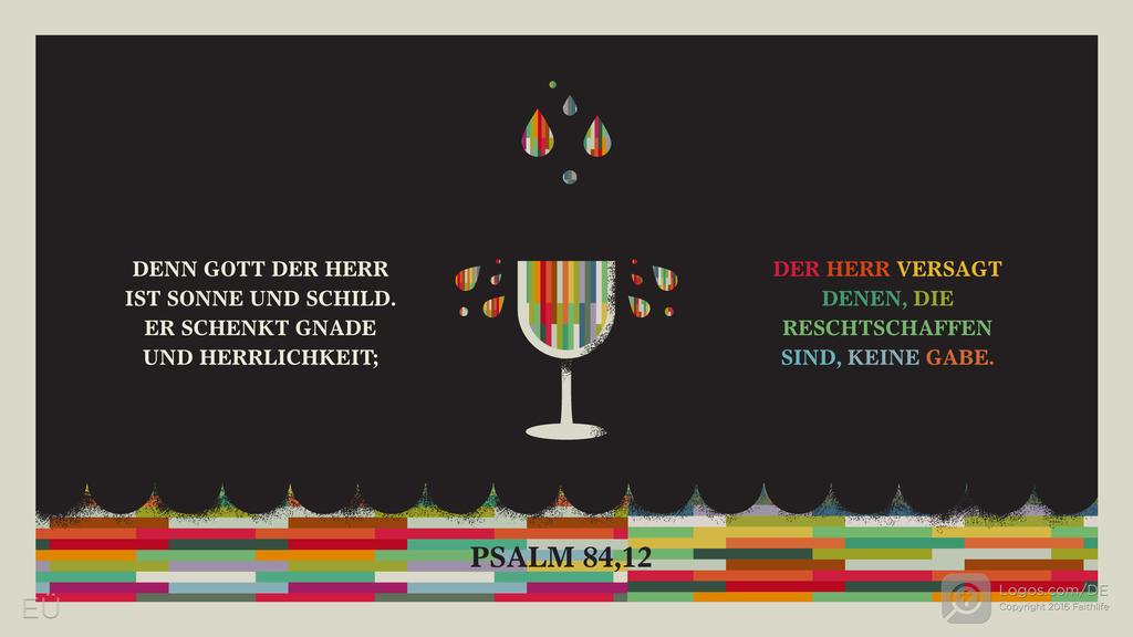 Psalm 84,11: DENN GOTT DER HERR IST SONNE UND SCHILD. ER SCHENKT GNADE UND HERRLICHKEIT; DER HERR VERSAGT DENEN, DIE RESCHTSCHAFFEN SIND, KEINE GABE.