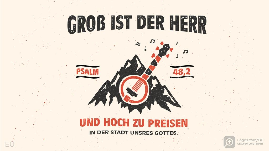 Psalm 48,1: GROß IST DER HERR UND HOCH ZU PREISEN IN DER STADT UNSRES GOTTES.