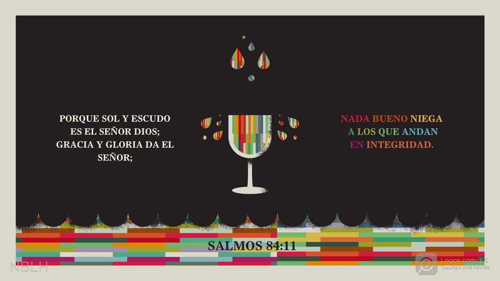 Salmo 84:11: PORQUE SOL Y ESCUDO ES EL SEÑOR DIOS; GRACIA Y GLORIA DA EL SEÑOR; NADA BUENO NIEGA A LOS QUE ANDAN EN INTEGRIDAD.