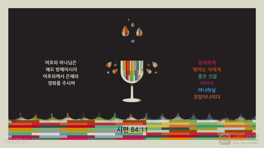 시편 84:11: 여호와 하나님은 해요 방패이시라 여호와께서 은혜와 영화를 주시며 정직하게 행하는 자에게 좋은 것을 아끼지 아니하실 것임이니이다