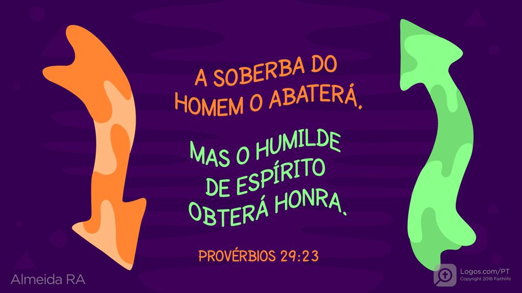 Provérbios 29.23: A SOBERBA DO HOMEM O ABATERÁ, MAS O HUMILDE DE ESPÍRITO OBTERÁ HONRA.