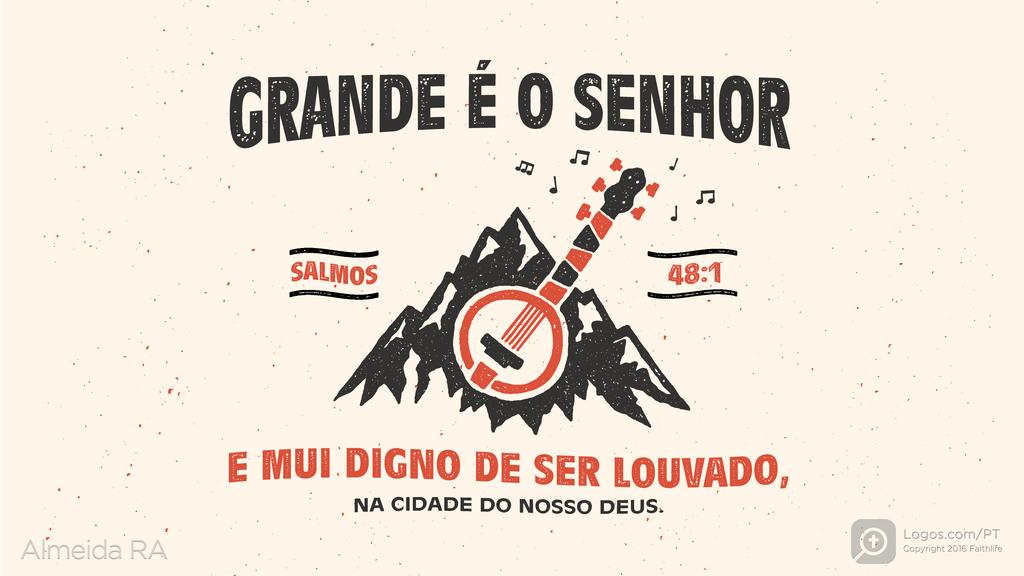 Salmo 48.1: GRANDE É O SENHOR E MUI DIGNO DE SER LOUVADO, NA CIDADE DO NOSSO DEUS.