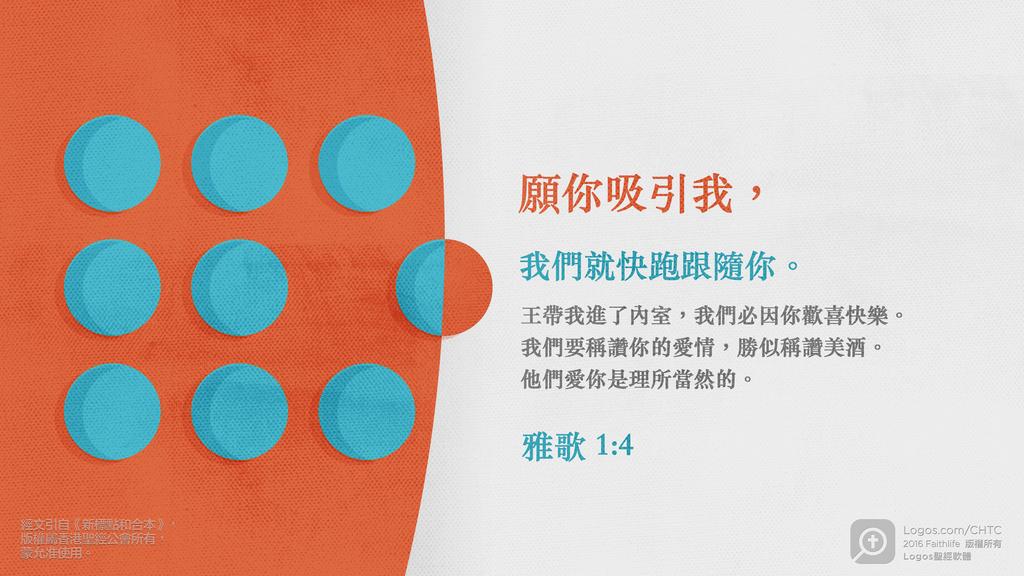 雅歌 1：4: 願你吸引我，我們就快跑跟隨你。王帶我進了內室，我們必因你歡喜快樂。我們要稱讚你的愛情，勝似稱讚美酒。他們愛你是理所當然的。