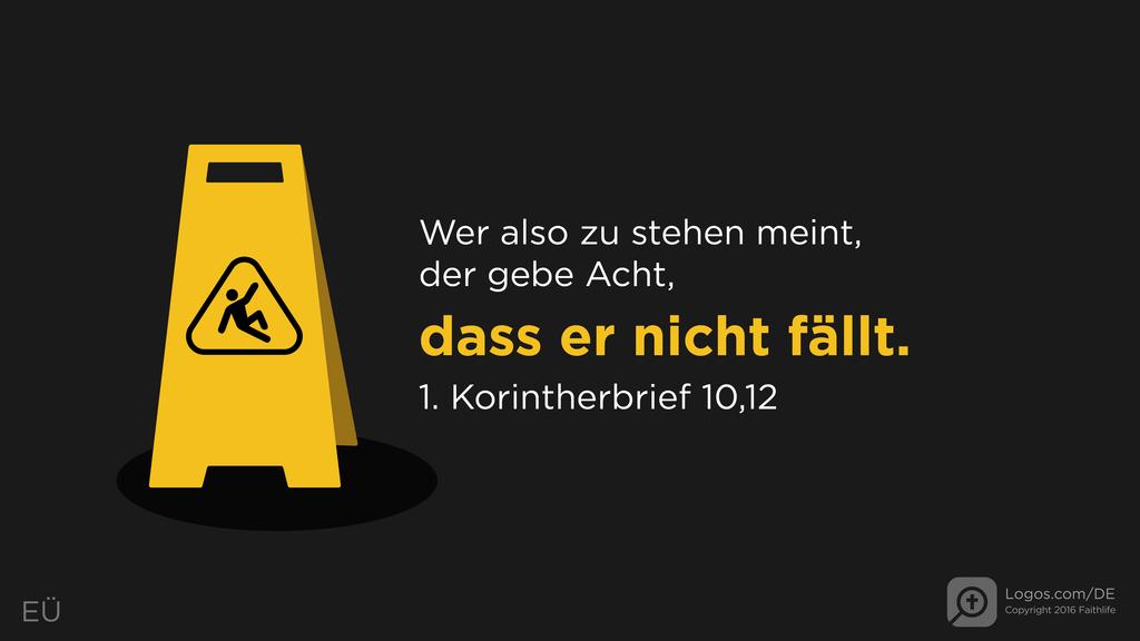 1. Korinther 10,12: Wer also zu stehen meint, der gebe Acht, dass er nicht fällt.