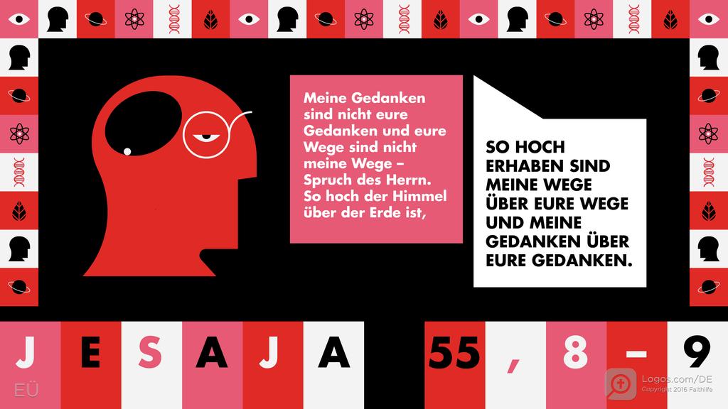 Jesaja 55,8–9: Meine Gedanken sind nicht eure Gedanken und eure Wege sind nicht meine Wege – Spruch des Herrn. So hoch der Himmel über der Erde ist, SO HOCH ERHABEN SIND MEINE WEGE ÜBER EURE WEGE UND MEINE GEDANKEN ÜBER EURE GEDANKEN.