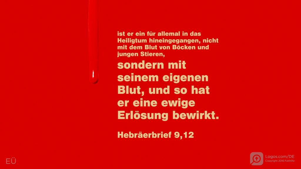 Hebräer 9,12: ist er ein für allemal in das Heiligtum hineingegangen, nicht mit dem Blut von Böcken und jungen Stieren, sondern mit seinem eigenen Blut, und so hat er eine ewige Erlösung bewirkt.