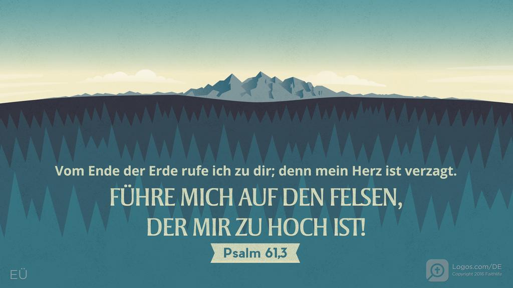 Psalm 61,2: Vom Ende der Erde rufe ich zu dir; denn mein Herz ist verzagt. FÜHRE MICH AUF DEN FELSEN, DER MIR ZU HOCH IST!