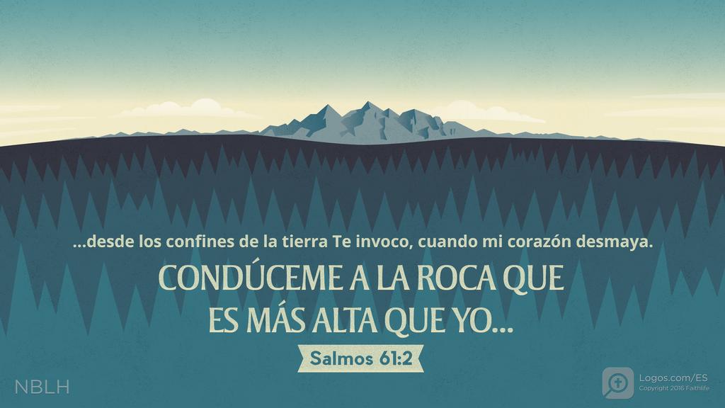 Salmo 61:2: …desde los confines de la tierra Te invoco, cuando mi corazón desmaya. CONDÚCEME A LA ROCA QUE ES MÁS ALTA QUE YO...