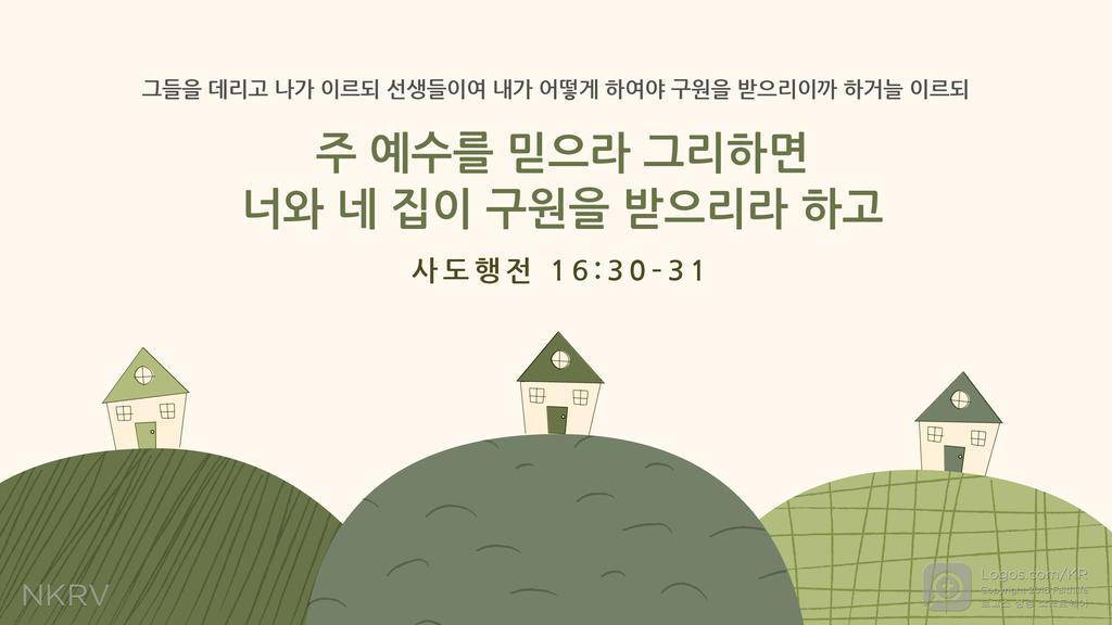 사도행전 16:30–31: 그들을 데리고 나가 이르되 선생들이여 내가 어떻게 하여야 구원을 받으리이까 하거늘 이르되 주 예수를 믿으라 그리하면 너와 네 집이 구원을 받으리라 하고