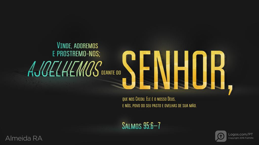 Salmo 95.6–7: VINDE, ADOREMOS E PROSTREMO-NOS; AJOELHEMOS DIANTE DO SENHOR, QUE NOS CRIOU. ELE É O NOSSO DEUS, E NÓS, POVO DO SEU PASTO E OVELHAS DE SUA MÃO.