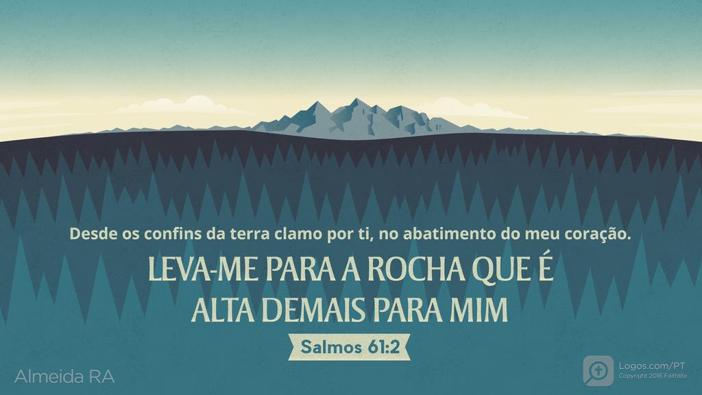 Salmo 61.2: Desde os confins da terra clamo por ti, no abatimento do meu coração. LEVA-ME PARA A ROCHA QUE É ALTA DEMAIS PARA MIM