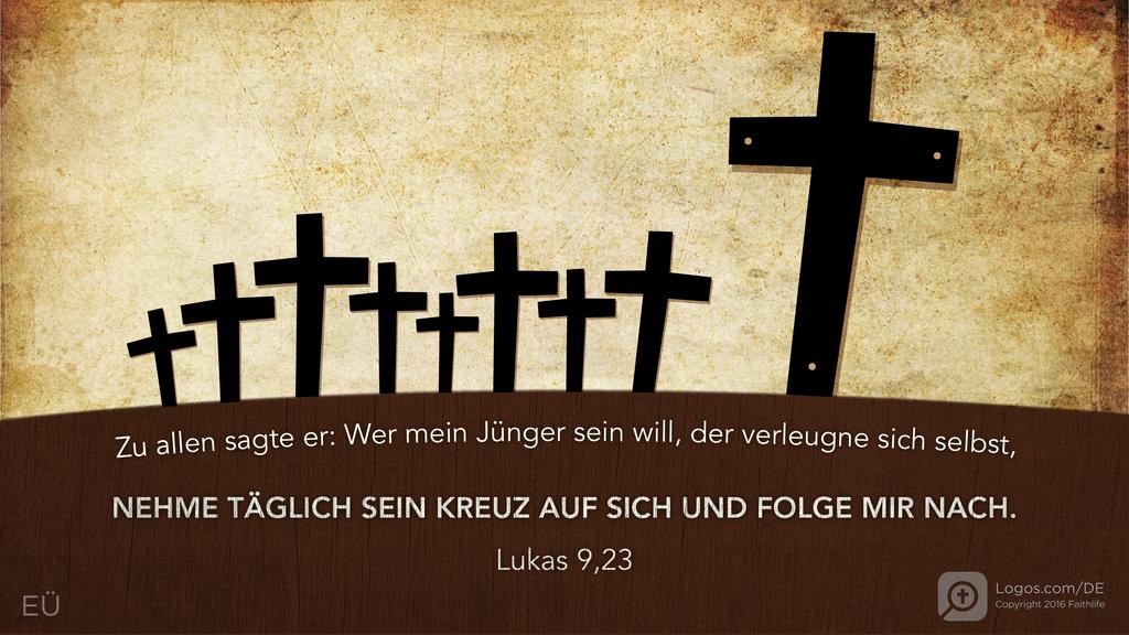 Lukas 9,23: Zu allen sagte er: Wer mein Jünger sein will, der verleugne sich selbst, NEHME TÄGLICH SEIN KREUZ AUF SICH UND FOLGE MIR NACH.