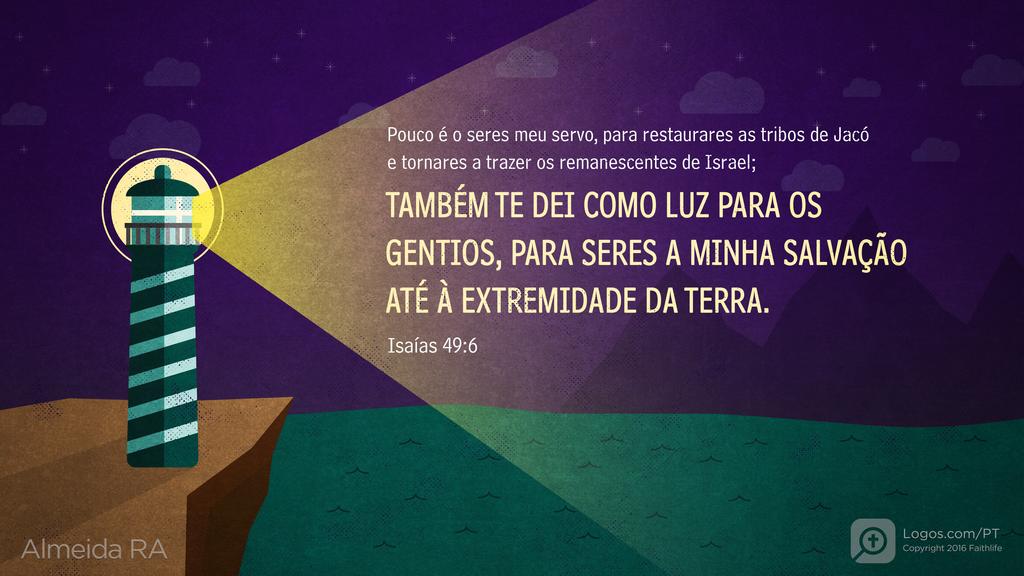 Isaías 49.6: Pouco é o seres meu servo, para restaurares as tribos de Jacó e tornares a trazer os remanescentes de Israel; TAMBÉM TE DEI COMO LUZ PARA OS GENTIOS, PARA SERES A MINHA SALVAÇÃO ATÉ À EXTREMIDADE DA TERRA.