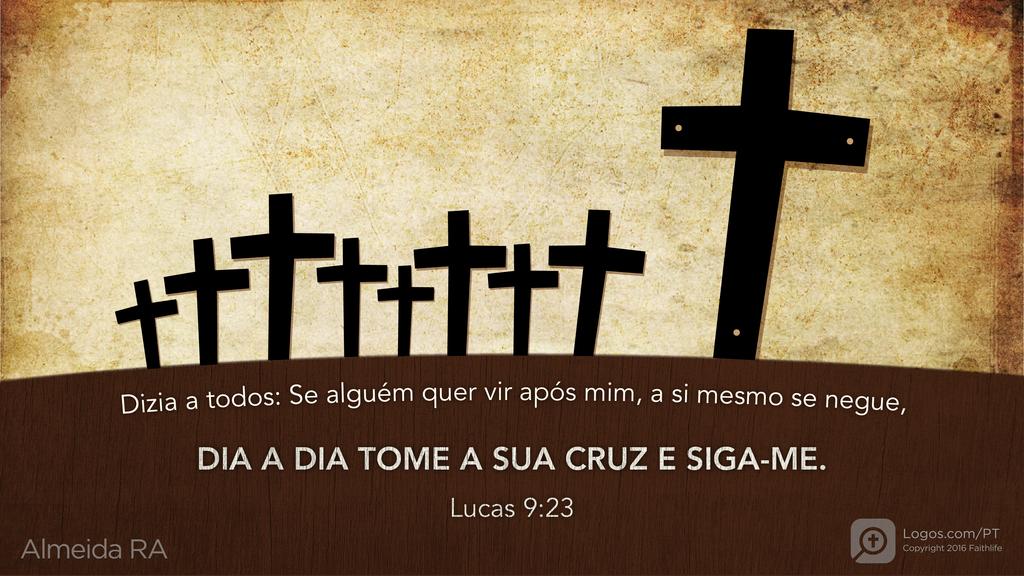 Lucas 9.23: Dizia a todos: Se alguém quer vir após mim, a si mesmo se negue, DIA A DIA TOME A SUA CRUZ E SIGA-ME.