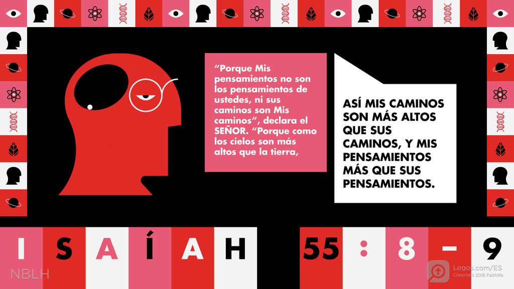 Isaías 55:8–9: “Porque Mis pensamientos no son los pensamientos de ustedes, ni sus caminos son Mis caminos”, declara el SEÑOR. “Porque como los cielos son más altos que la tierra, ASÍ MIS CAMINOS SON MÁS ALTOS QUE SUS CAMINOS, Y MIS PENSAMIENTOS MÁS QUE SUS ENSAMIENTOS.