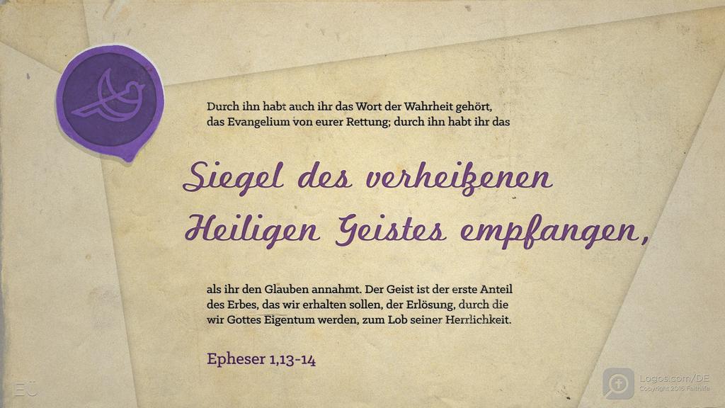 Epheser 1,13–14: Durch ihn habt auch ihr das Wort der Wahrheit gehört, das Evangelium von eurer Rettung; durch ihn habt ihr das Siegel des verheißenen Heiligen Geistes empfangen, als ihr den Glauben annahmt. Der Geist ist der erste Anteil des Erbes, das wir erhalten sollen, der Erlösung, durch die wir Gottes Eigentum werden, zum Lob seiner Herrlichkeit.