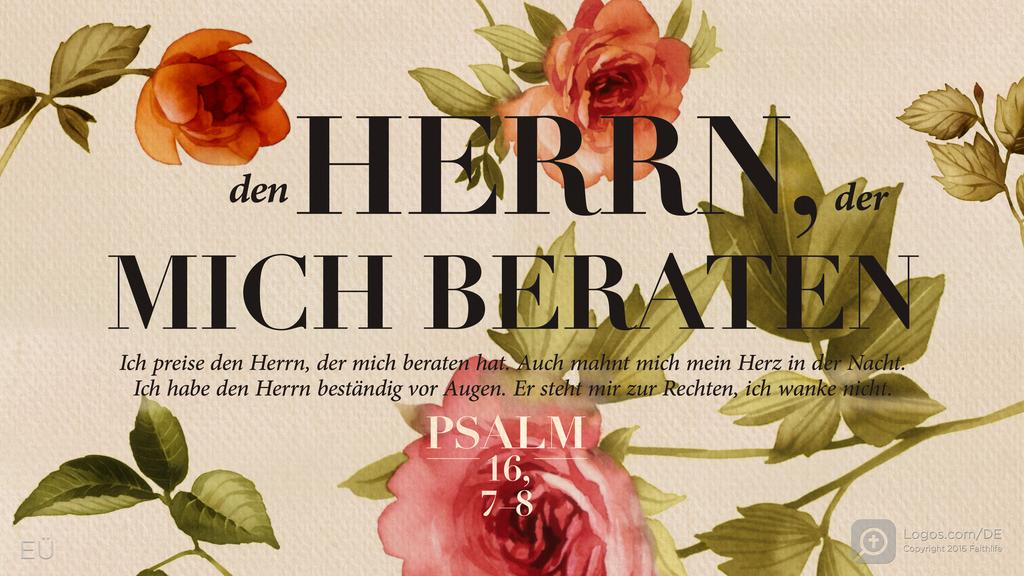 Psalm 16,7–8: den HERRN, der MICH BERATEN Ich preise den Herrn, der mich beraten hat. Auch mahnt mich mein Herz in der Nacht. Ich habe den Herrn beständig vor Augen. Er steht mir zur Rechten, ich wanke nicht.
