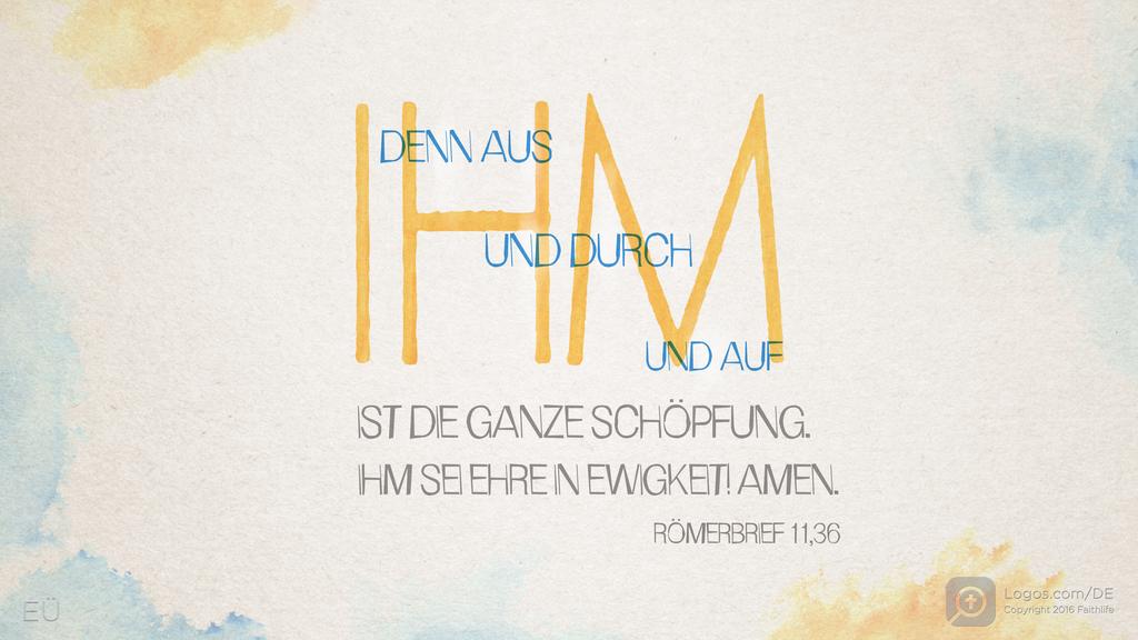 Römer 11,36: DENN AUS UND DURCH UND AUF IST DIE GANZE SCHÖPFUNG. IHM SEI EHRE IN EWIGKEIT! AMEN.