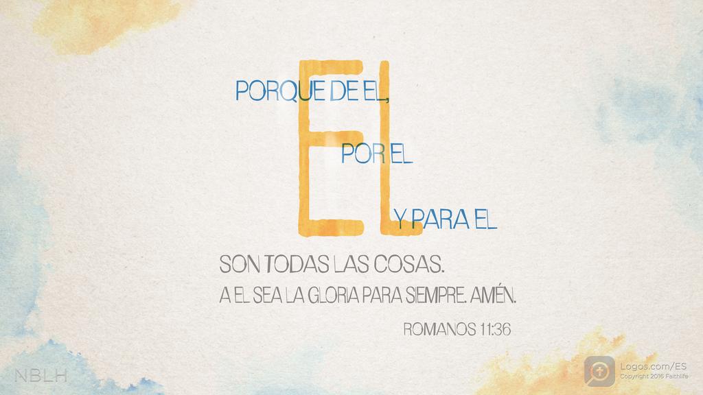 Romanos 11:36: PORQUE DE EL, POR EL Y PARA EL SON TODAS LAS COSAS. A EL SEA LA GLORIA PARA SIEMPRE. AMÉN.
