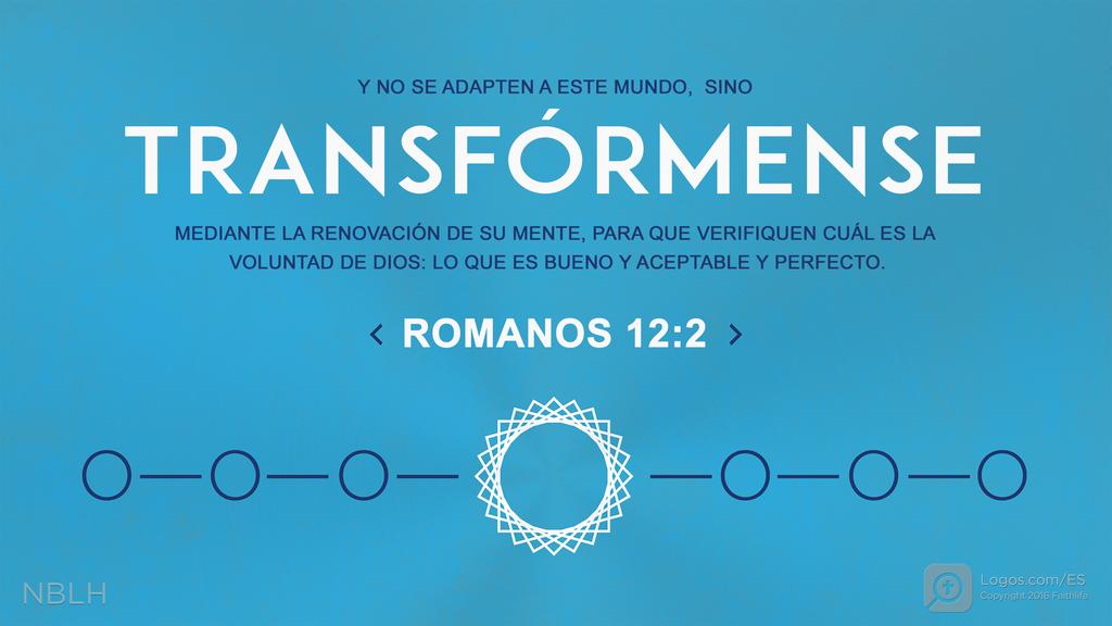Romanos 12:2: Y NO SE ADAPTEN A ESTE MUNDO, SINO TRANSFÓRMENSE MEDIANTE LA RENOVACIÓN DE SU MENTE, PARA QUE VERIFIQUEN CUÁL ES LA VOLUNTAD DE DIOS: LO QUE ES BUENO Y ACEPTABLE Y PERFECTO.