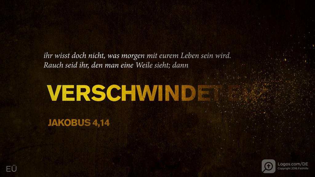 Jakobus 4,14: ihr wisst doch nicht, was morgen mit eurem Leben sein wird. Rauch seid ihr, den man eine Weile sieht; dann VERSCHWINDET ER