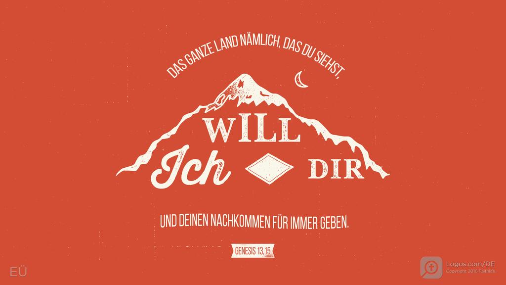 Genesis 13,15: DAS GANZE LAND NÄMLICH, DAS DU SIEHST, WILL ICH DIR UND DEINEN NACHKOMMEN FÜR IMMER GEBEN.