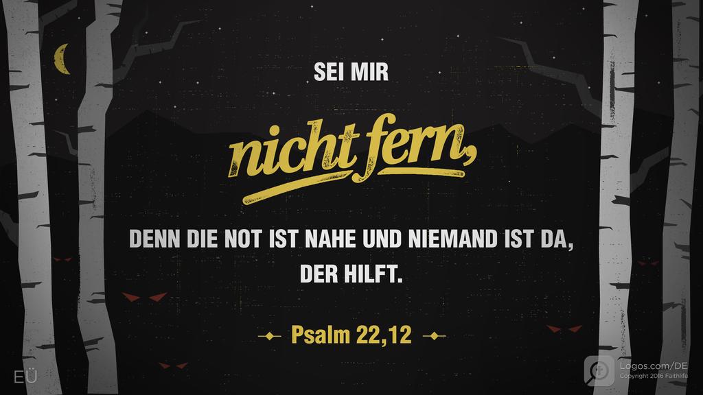 Psalm 22,11: SEI MIR nicht fern, DENN DIE NOT IST NAHE UND NIEMAND IST DA, DER HILFT.