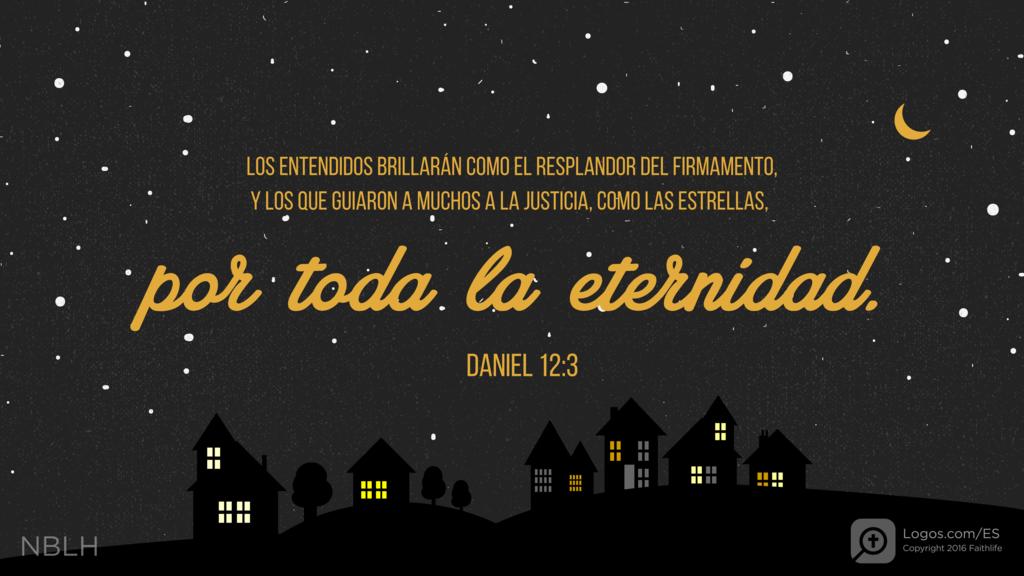 Daniel 12:3: LOS ENTENDIDOS BRILLARÁN COMO EL RESPLANDOR DEL FIRMAMENTO, Y LOS QUE GUIARON A MUCHOS A LA JUSTICIA, COMO LAS ESTRELLAS, por toda la eternidad.