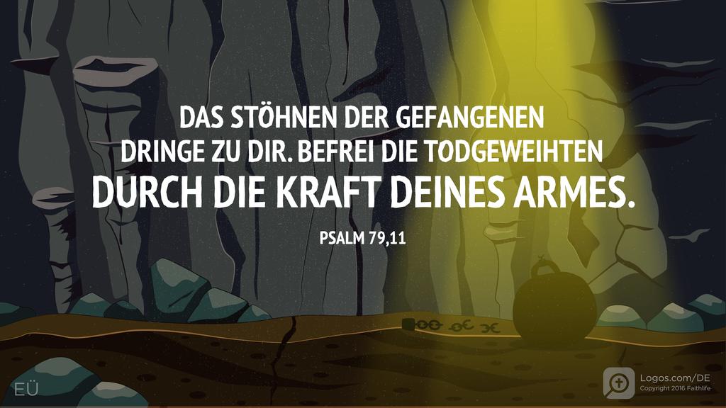 Psalm 79,11: DAS STÖHNEN DER GEFANGENEN DRINGE ZU DIR. BEFREI DIE TODGEWEIHTEN DURCH DIE KRAFT DEINES ARMES.